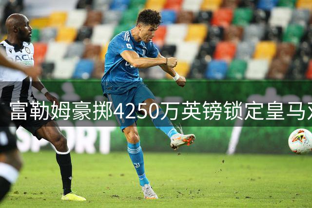 富勒姆豪掷4250万英镑锁定皇马双星