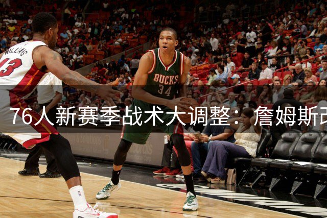 76人新赛季战术大调整：詹姆斯改打控卫或引发阵容连锁反应